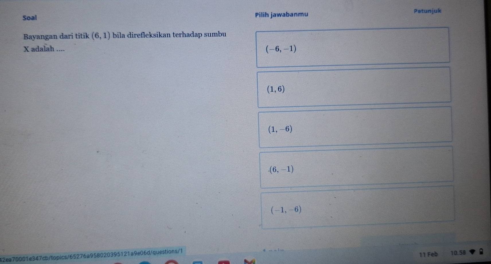 Soal Pilih jawabanmu
Petunjuk
Bayangan dari titik (6,1) bila direfleksikan terhadap sumbu
X adalah ....
(-6,-1)
(1,6)
(1,-6)
(6,-1)
(-1,-6)
42ea70001e347cb/topics/65276a958020395121a9e06d/questions/1
11 Feb 10.58