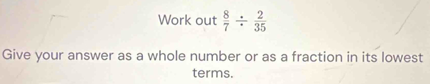 Work out  8/7 /  2/35 
Give your answer as a whole number or as a fraction in its lowest 
terms.