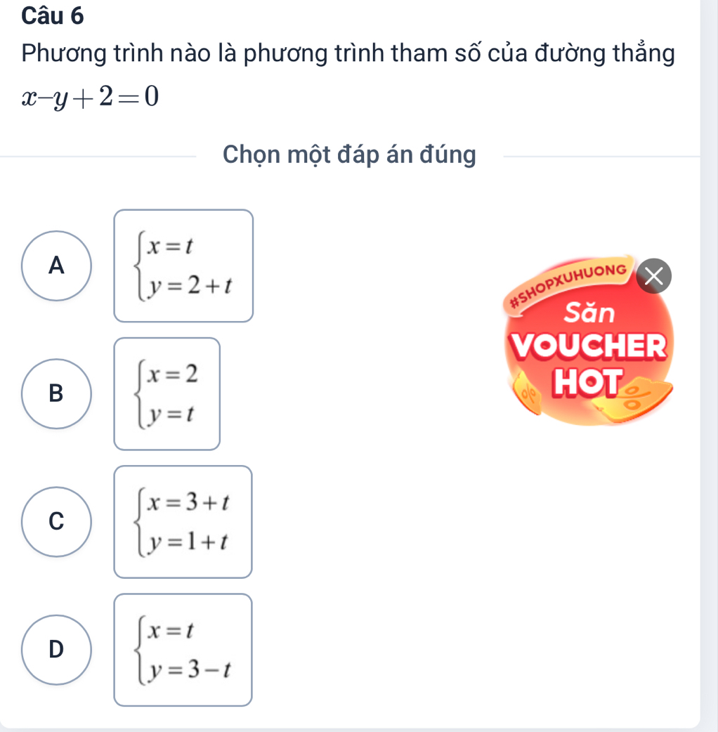 Phương trình nào là phương trình tham số của đường thẳng
x-y+2=0
Chọn một đáp án đúng
A beginarrayl x=t y=2+tendarray.
#SHOPXUHUONG
X
Săn
VOUCHER
B beginarrayl x=2 y=tendarray.
HOT
C beginarrayl x=3+t y=1+tendarray.
D beginarrayl x=t y=3-tendarray.