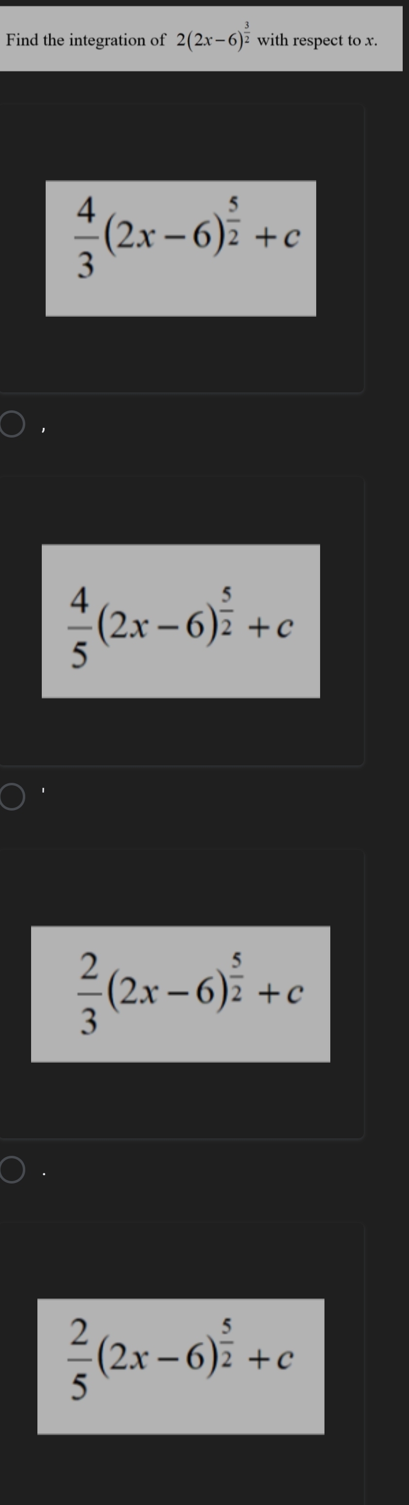 Find the integration of 2(2x-6)^ 3/2  with respect to x.
 4/3 (2x-6)^ 5/2 +c
 4/5 (2x-6)^ 5/2 +c
 2/3 (2x-6)^ 5/2 +c
 2/5 (2x-6)^ 5/2 +c