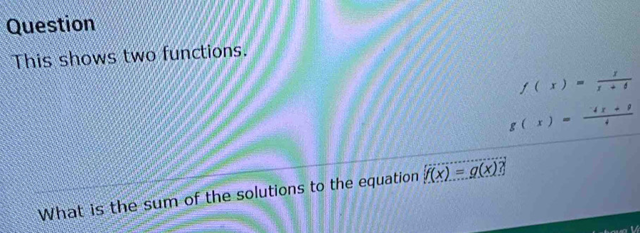 Question
This shows two functions.
f(x)= x/x+4 
g(x)= (-4x+9)/4 
What is the sum of the solutions to the equation f(x)=g(x) ?