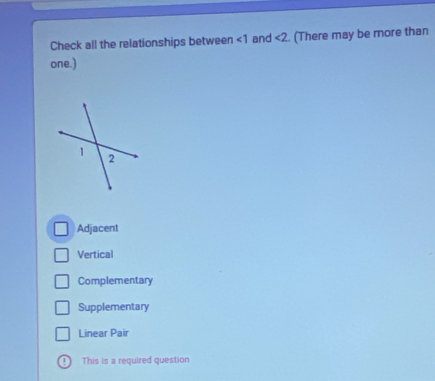 Check all the relationships between ∠ 1 and <2</tex> (There may be more than
one.)
Adjacent
Vertical
Complementary
Supplementary
Linear Pair
This is a required question