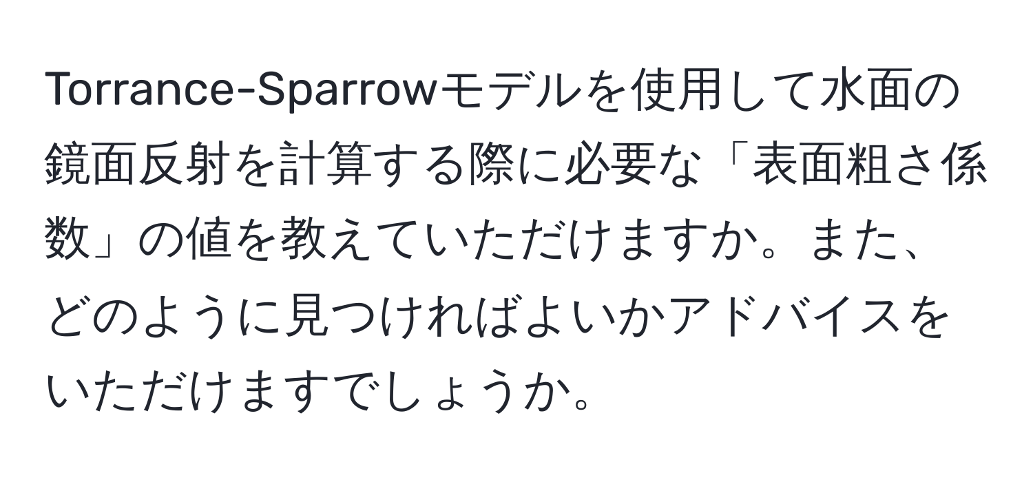 Torrance-Sparrowモデルを使用して水面の鏡面反射を計算する際に必要な「表面粗さ係数」の値を教えていただけますか。また、どのように見つければよいかアドバイスをいただけますでしょうか。