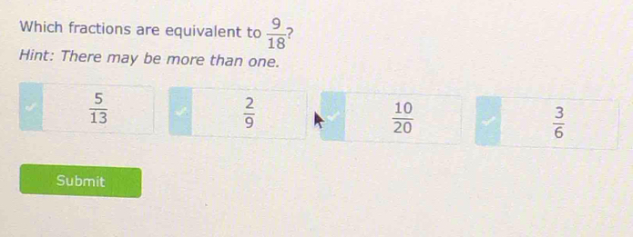 Which fractions are equivalent to  9/18  2
Hint: There may be more than one.
 5/13 
 2/9 
 10/20  √  3/6 
Submit