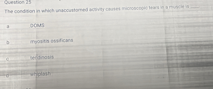 The condition in which unaccustomed activity causes microscopic tears in a muscle is _.
a DOMS
b myositis ossificans
C tendinosis
d whiplash