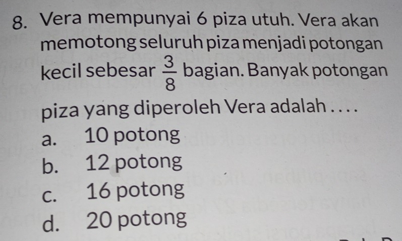 Vera mempunyai 6 piza utuh. Vera akan
memotong seluruh piza menjadi potongan
kecil sebesar  3/8  bagian. Banyak potongan
piza yang diperoleh Vera adalah . . . .
a. 10 potong
b. 12 potong
c. 16 potong
d. 20 potong