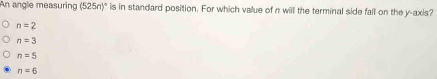 An angle measuring ( (525n)^circ  is in standard position. For which value of n will the terminal side fall on the y-axis?
n=2
n=3
n=5
n=6