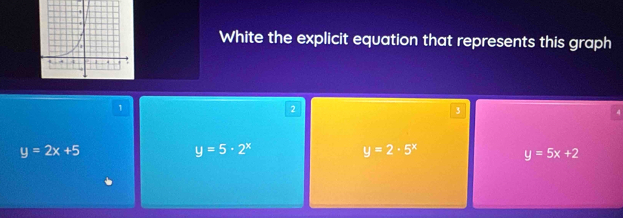 White the explicit equation that represents this graph
1
2
3
y=2x+5
y=5· 2^x
y=2· 5^x
y=5x+2