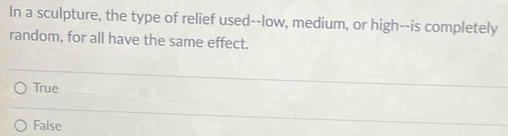 In a sculpture, the type of relief used--low, medium, or high--is completely
random, for all have the same effect.
True
False