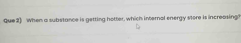 Que2) When a substance is getting hotter, which internal energy store is increasing?