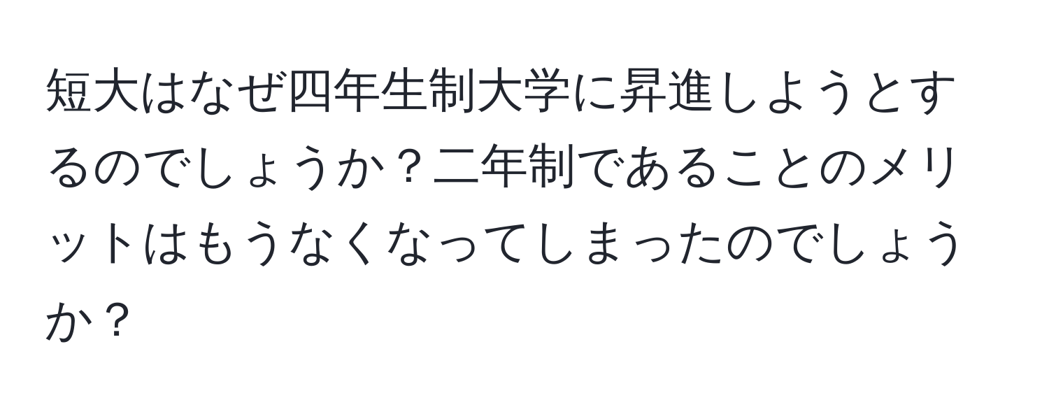 短大はなぜ四年生制大学に昇進しようとするのでしょうか？二年制であることのメリットはもうなくなってしまったのでしょうか？