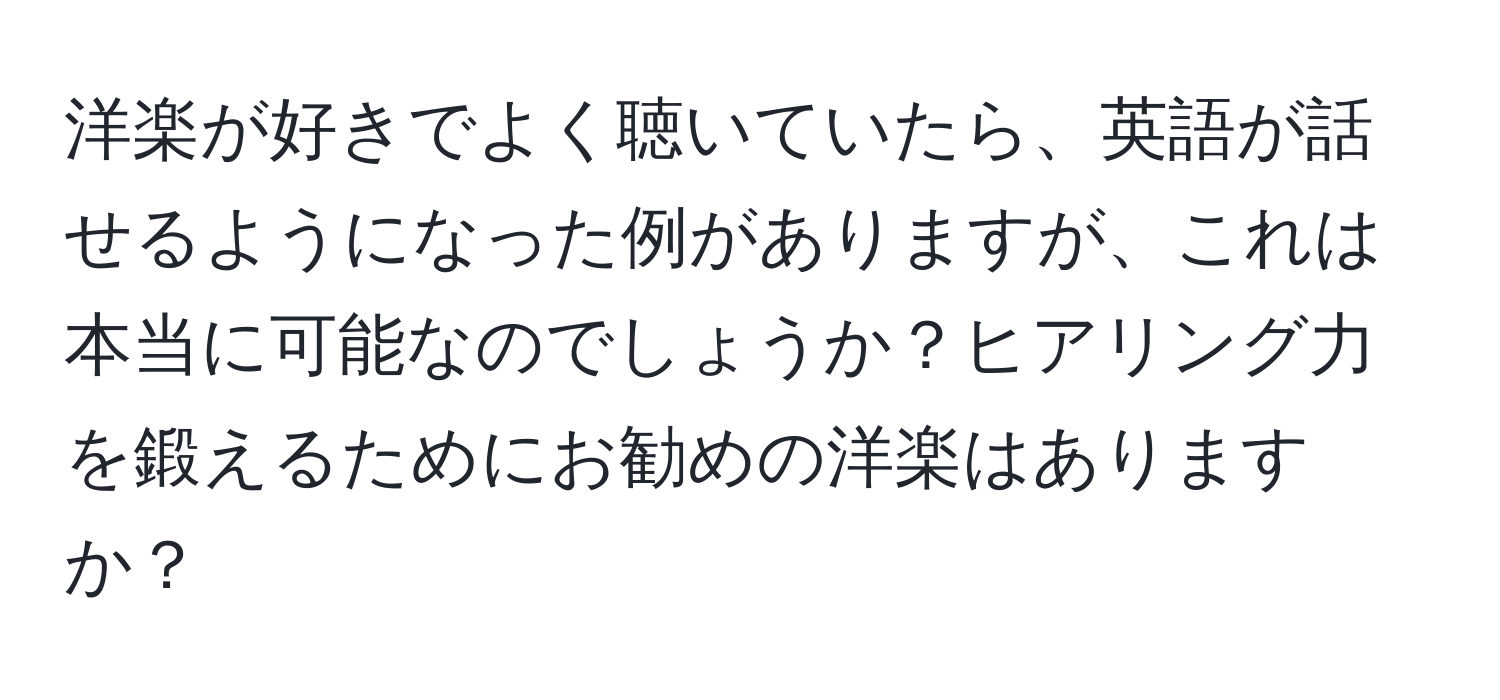 洋楽が好きでよく聴いていたら、英語が話せるようになった例がありますが、これは本当に可能なのでしょうか？ヒアリング力を鍛えるためにお勧めの洋楽はありますか？