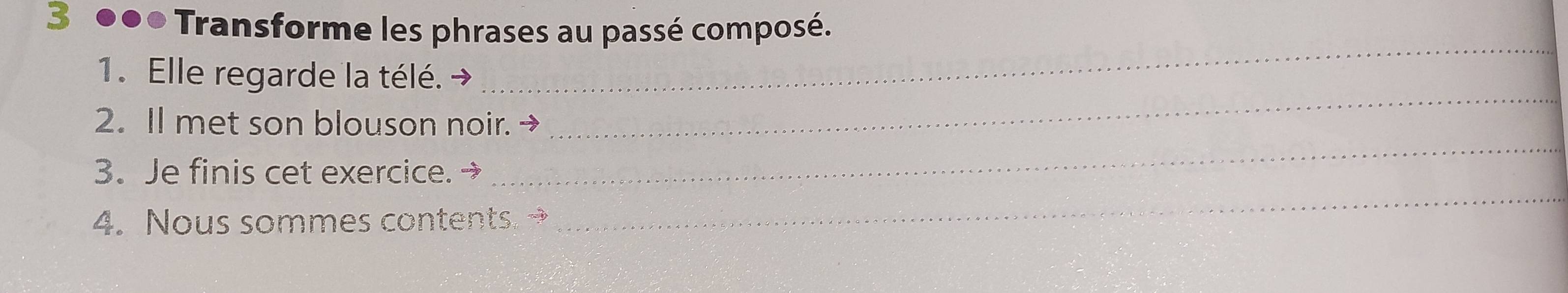 3 ●●● Transforme les phrases au passé composé. 
_ 
1. Elle regarde la télé. 
_ 
2. Il met son blouson noir.→ 
3. Je finis cet exercice. → 
_ 
4. Nous sommes contents. → 
_