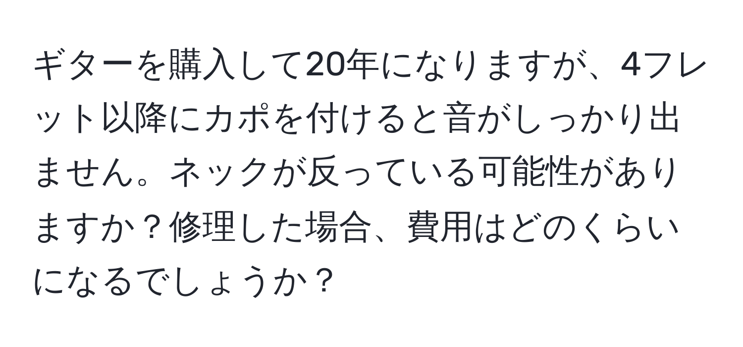 ギターを購入して20年になりますが、4フレット以降にカポを付けると音がしっかり出ません。ネックが反っている可能性がありますか？修理した場合、費用はどのくらいになるでしょうか？