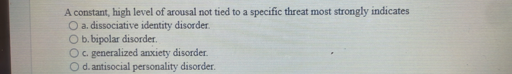 A constant, high level of arousal not tied to a specific threat most strongly indicates
a. dissociative identity disorder.
b. bipolar disorder.
c. generalized anxiety disorder.
d. antisocial personality disorder.