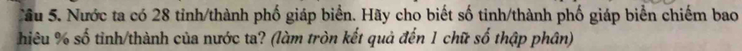 Sầu 5. Nước ta có 28 tỉnh/thành phố giáp biển. Hãy cho biết số tinh/thành phố giáp biển chiếm bao 
hiêu % số tinh/thành của nước ta? (làm tròn kết quả đến 1 chữ số thập phân)