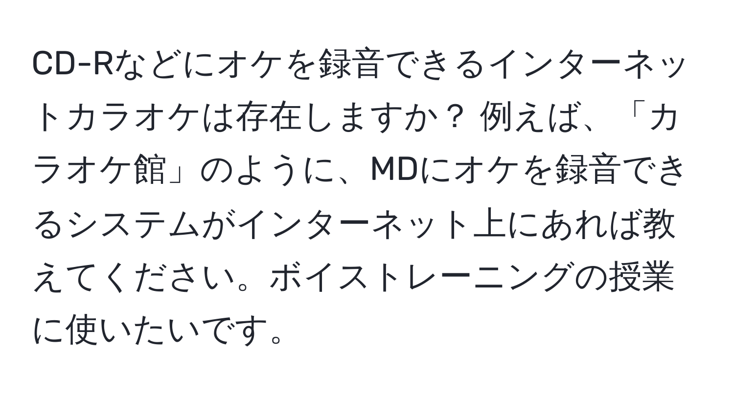 CD-Rなどにオケを録音できるインターネットカラオケは存在しますか？ 例えば、「カラオケ館」のように、MDにオケを録音できるシステムがインターネット上にあれば教えてください。ボイストレーニングの授業に使いたいです。