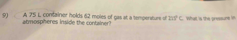 A 75 L container holds 62 moles of gas at a temperature of 215°C. What is the pressure in 
atmospheres inside the container?