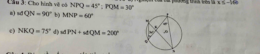 Cầu 3: Cho hình vẽ có NPQ=45°;PQM=30° mệm của bắt phường trình trên là x≤ -16b
a) sđ QN=90° b) MNP=60°
c) NKQ=75° d) sđ PN+sdQM=200°
N