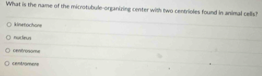 What is the name of the microtubule-organizing center with two centrioles found in animal cells?
kinetochore
nucleus
centrosome
centromere