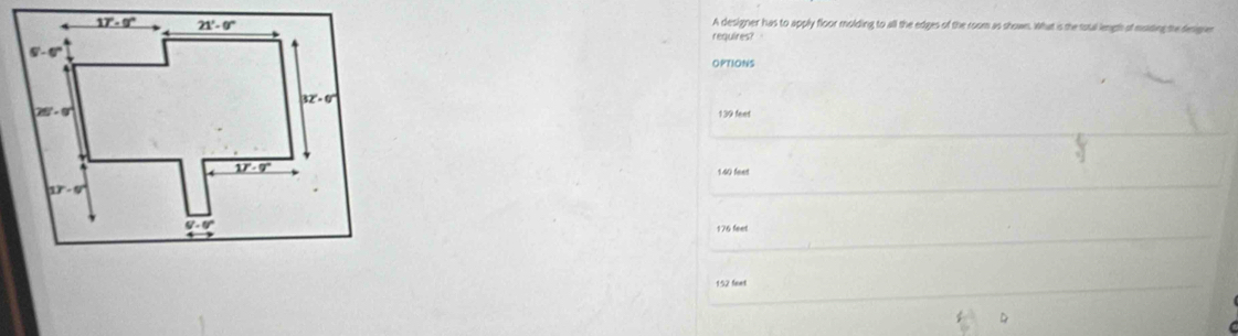 A designer has to apply floor molding to all the edges of the room as shows. What is the istal length of moiding the designen
requires? 
OPTIONS
139 feet
140 feet
176 feet
152 feet
D