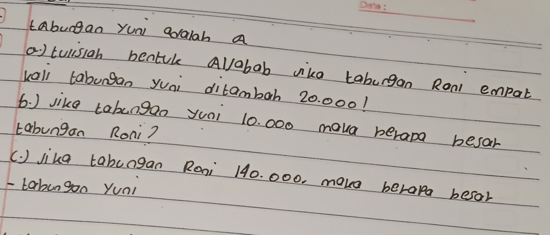 tabuogan yuni araiah a 
a ) tulisiah bentk Alabab vike taburgan Ron empat 
kall tabungan yuni ditambah 20.000! 
6. ) like tabungao yuoi 10. 000 mava berapa besar 
tabungan Roni? 
(. ) jika tabungan Roi 140. 000, make berapa besar 
-tabungon yunl