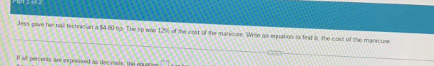 Jess gave her nail technician a $4.80 tip. The tip was 12% of the cost of the manicure. Write an equation to find b, the cost of the manicure. 
If all percents are expressed as decimals, the equation