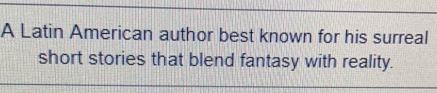 A Latin American author best known for his surreal 
short stories that blend fantasy with reality.