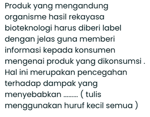 Produk yang mengandung 
organisme hasil rekayasa 
bioteknologi harus diberi label 
dengan jelas guna memberi 
informasi kepada konsumen 
mengenai produk yang dikonsumsi . 
Hal ini merupakan pencegahan 
terhadap dampak yang 
menyebabkan _( tulis 
menggunakan huruf kecil semua )