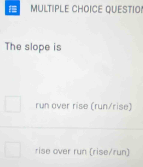 QUESTIO!
The slope is
run over rise (run/rise)
rise over run (rise/run)