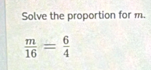 Solve the proportion for m.
 m/16 = 6/4 