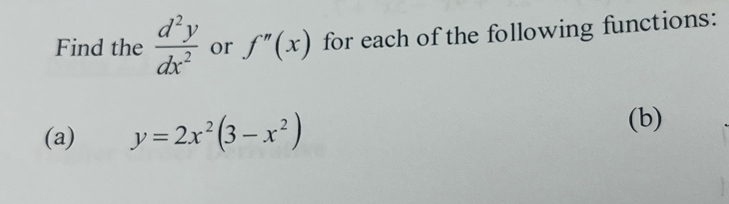 Find the  d^2y/dx^2  or f''(x) for each of the following functions:
(a) y=2x^2(3-x^2)
(b)