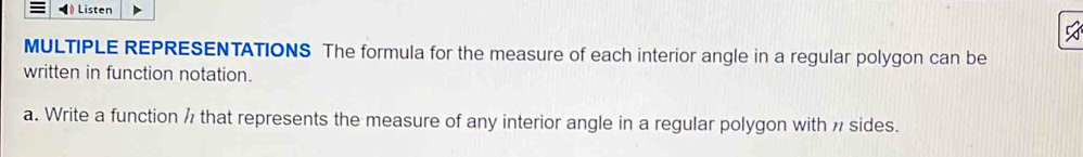 ◀ Listen 
MULTIPLE REPRESENTATIONS The formula for the measure of each interior angle in a regular polygon can be 
written in function notation. 
a. Write a function ½ that represents the measure of any interior angle in a regular polygon with ½ sides.