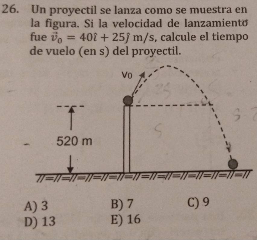 Un proyectil se lanza como se muestra en
la figura. Si la velocidad de lanzamiento
fue vector v_0=40hat i+25hat jm/s , calcule el tiempo
de vuelo (en s) del proyectil.
A) 3 B) 7 C) 9
D) 13 E) 16