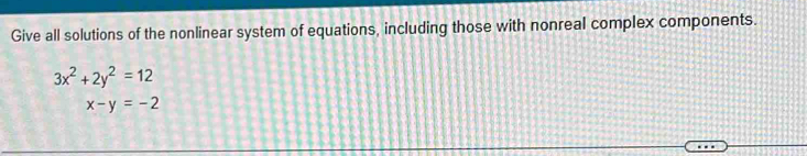 Give all solutions of the nonlinear system of equations, including those with nonreal complex components.
3x^2+2y^2=12
x-y=-2