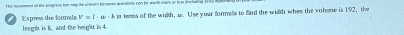 he movesent of the prognen but nap te unesen benavse quntions con be warill isire of tem inelaina .
V=l· w· h in tenas of the witth, ar. Use your formells to find the width whem the volome is 192, the 
Express the formalz leagh is 8. and the height is 4.
