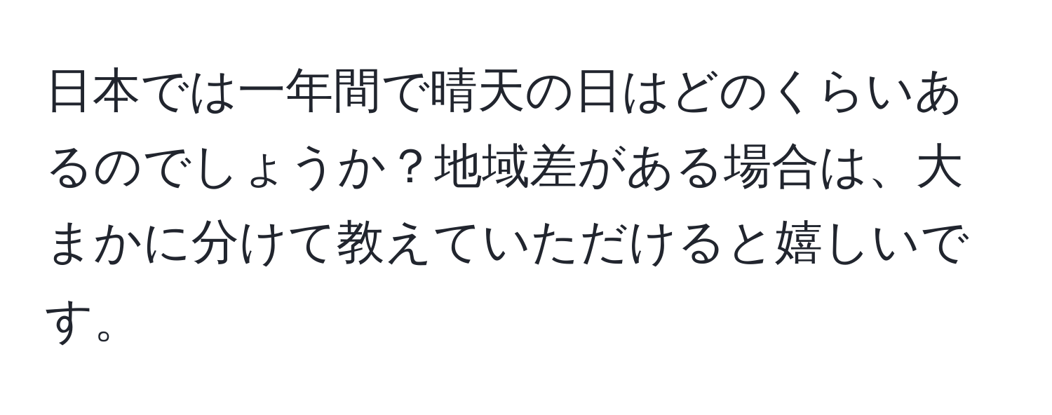 日本では一年間で晴天の日はどのくらいあるのでしょうか？地域差がある場合は、大まかに分けて教えていただけると嬉しいです。