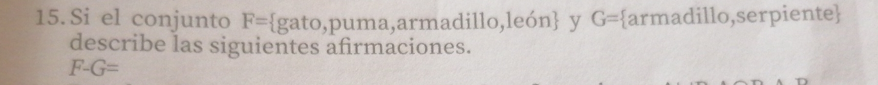 Si el conjunto F= gato,puma,armadillo,león y G= armadillo,serpiente 
describe las siguientes afirmaciones.
F-G=
