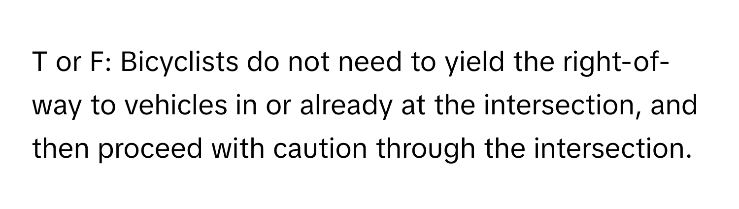 or F: Bicyclists do not need to yield the right-of-way to vehicles in or already at the intersection, and then proceed with caution through the intersection.