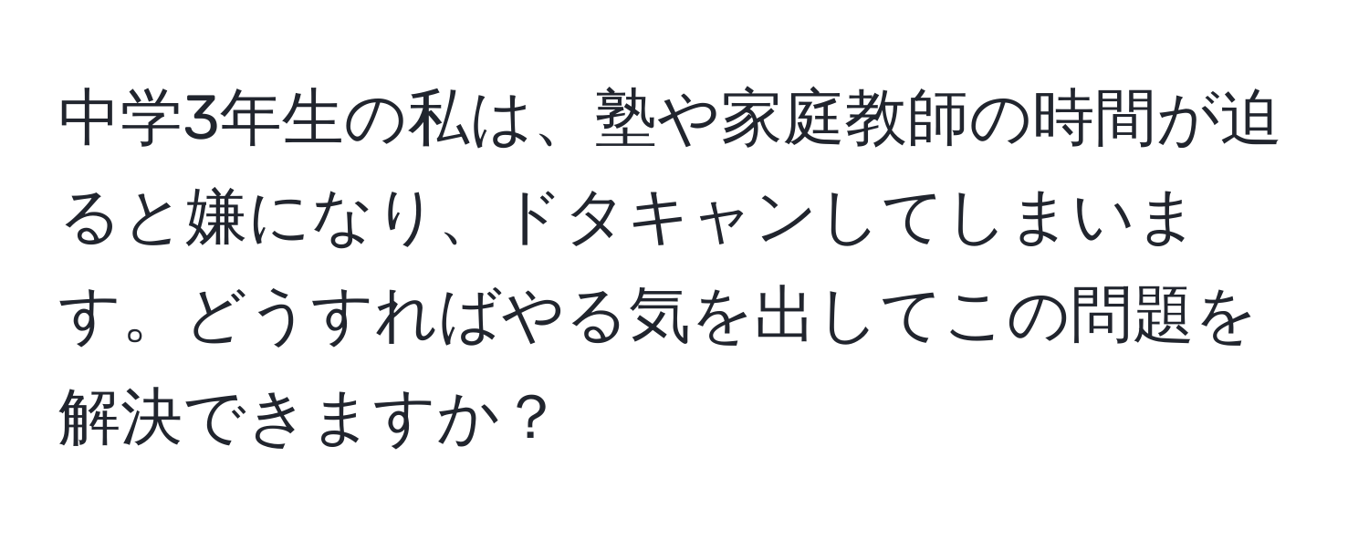 中学3年生の私は、塾や家庭教師の時間が迫ると嫌になり、ドタキャンしてしまいます。どうすればやる気を出してこの問題を解決できますか？