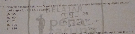 Banyak bilangan kelipatan 5 yang terdiri dan ratusan 3 angka berbeda yang dapat disusun
dari angka 0, t, 2, 3, 4, 5, 6 adalah
A 55
5 5
B. 60
C. 70
D. 105 b
E. 120
a r v ạn ha b is dib ag i 7 dan B