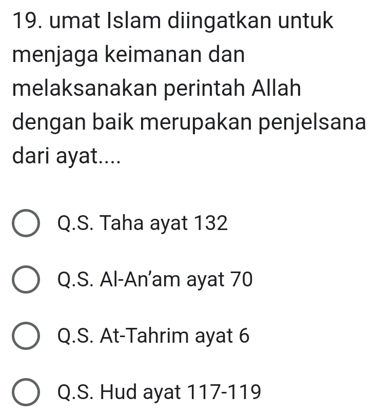 umat Islam diingatkan untuk
menjaga keimanan dan
melaksanakan perintah Allah
dengan baik merupakan penjelsana
dari ayat....
Q.S. Taha ayat 132
Q.S. Al-An’am ayat 70
Q.S. At-Tahrim ayat 6
Q.S. Hud ayat 117-119