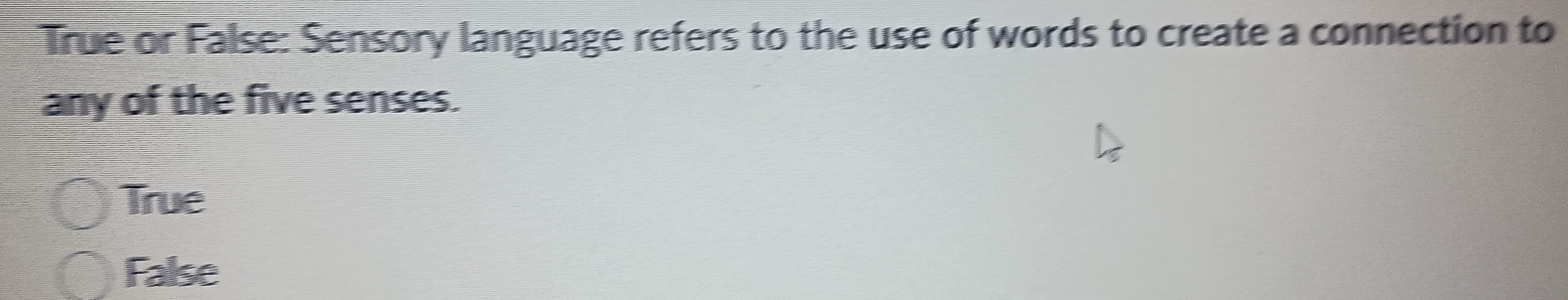 True or False: Sensory language refers to the use of words to create a connection to
any of the five senses.
True
False