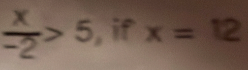  x/-2 >5 , if x=12