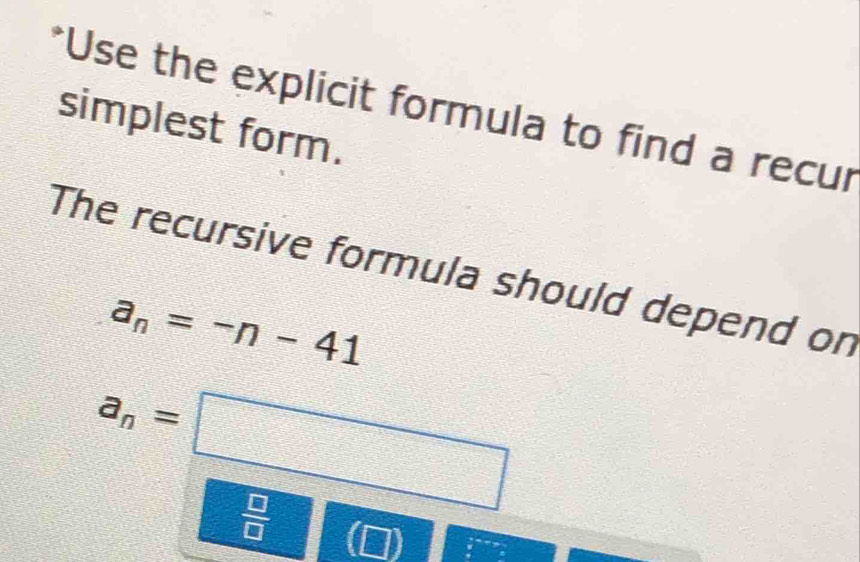 Use the explicit formula to find a recur
simplest form.
The recursive formula should depend on
a_n=-n-41
a_n=□
 □ /□  