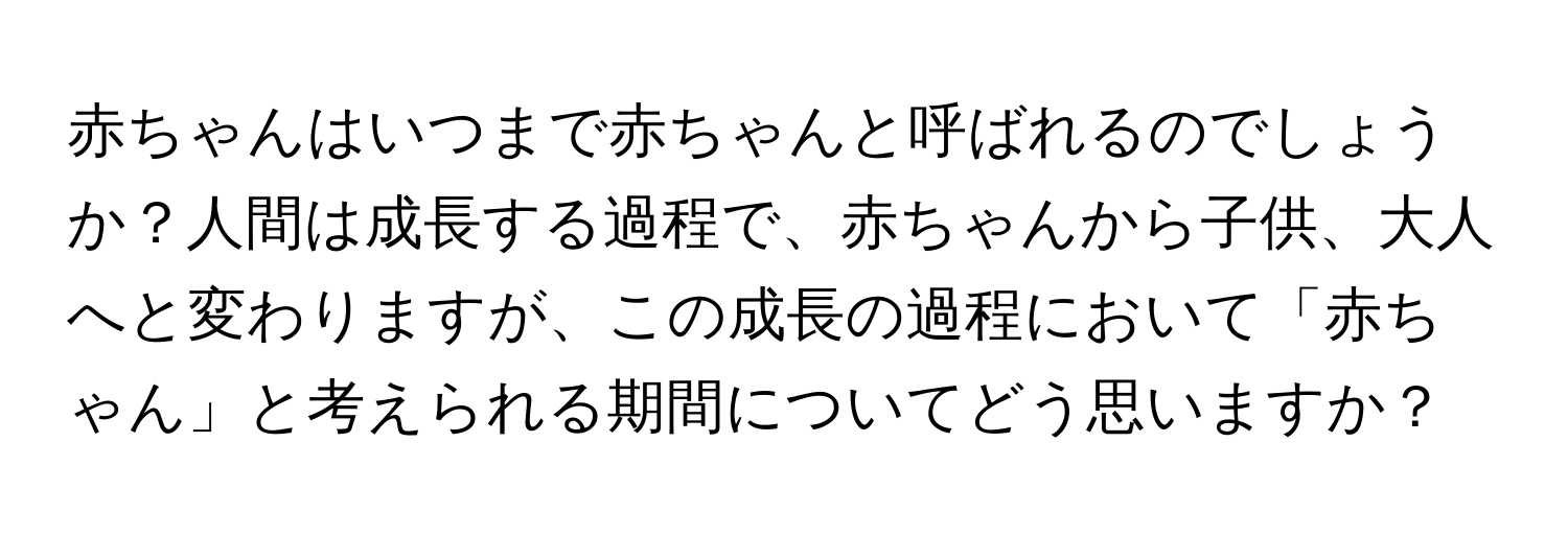 赤ちゃんはいつまで赤ちゃんと呼ばれるのでしょうか？人間は成長する過程で、赤ちゃんから子供、大人へと変わりますが、この成長の過程において「赤ちゃん」と考えられる期間についてどう思いますか？