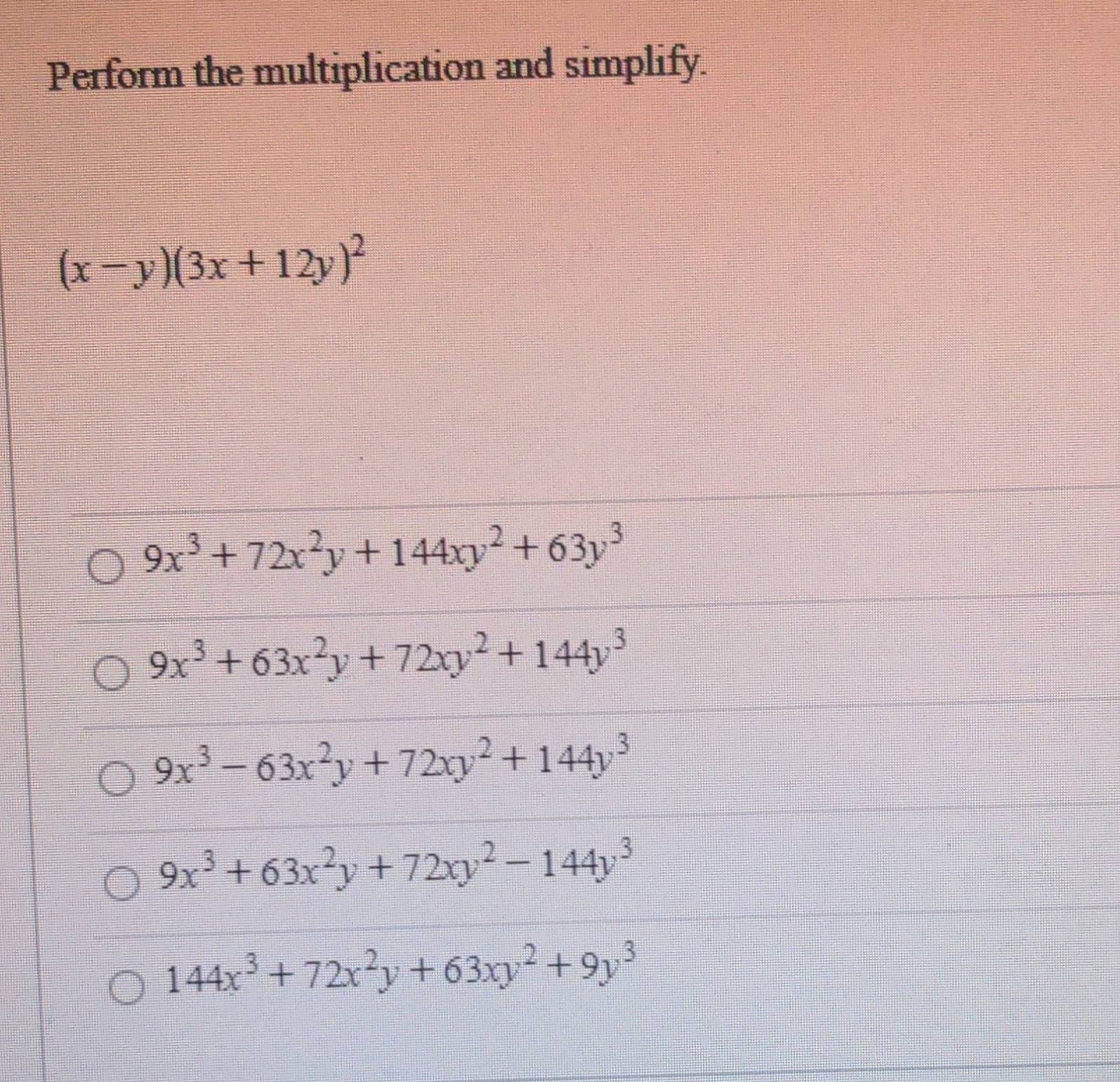 Perform the multiplication and simplify.
(x-y)(3x+12y)^2
9x^3+72x^2y+144xy^2+63y^3
9x^3+63x^2y+72xy^2+144y^3
9x^3-63x^2y+72xy^2+144y^3
9x^3+63x^2y+72xy^2-144y^3
144x^3+72x^2y+63xy^2+9y^3