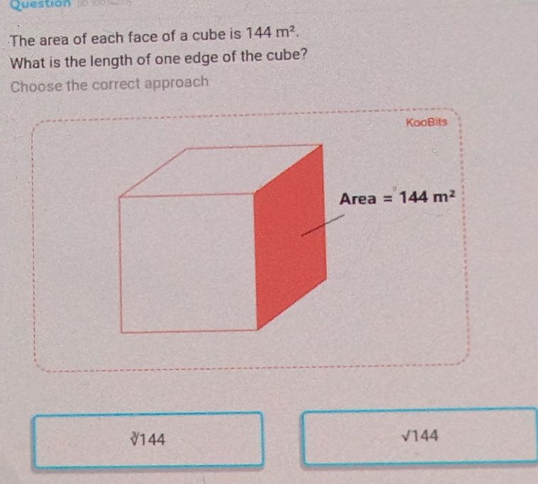 Question
The area of each face of a cube is 144m^2.
What is the length of one edge of the cube?
Choose the correct approach
KooBits
sqrt[3]()144
sqrt(144)