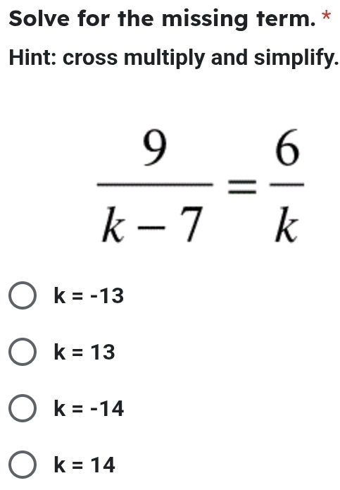 Solve for the missing term. *
Hint: cross multiply and simplify.
 9/k-7 = 6/k 
k=-13
k=13
k=-14
k=14