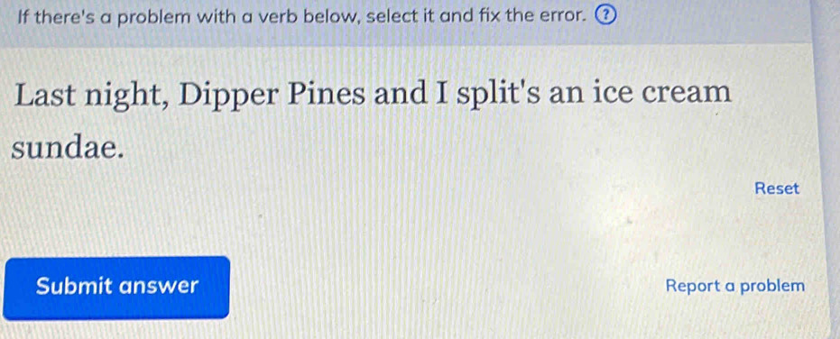 If there's a problem with a verb below, select it and fix the error. ③ 
Last night, Dipper Pines and I split's an ice cream 
sundae. 
Reset 
Submit answer Report a problem